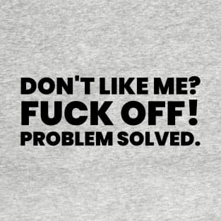 Don't like me? Fuck off! Problem solved T-Shirt